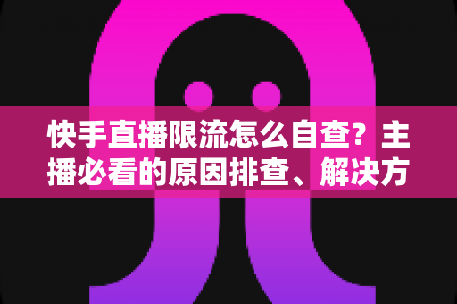 快手直播限流怎么自查?主播必看的原因排查、解决方法与预防指南 快手直播限流怎么自查?主播必看的原因排查、解决方法与预防指南