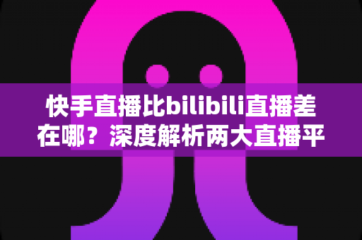 快手直播比bilibili直播差在哪?深度解析两大直播平台的核心差距与真实体验对比 快手直播比bilibili直播差在哪?深度解析两大直播平台的核心差距与真实体验对比