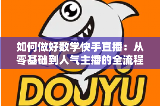 如何做好数学快手直播:从零基础到人气主播的全流程实战指南 如何做好数学快手直播:从零基础到人气主播的全流程实战指南