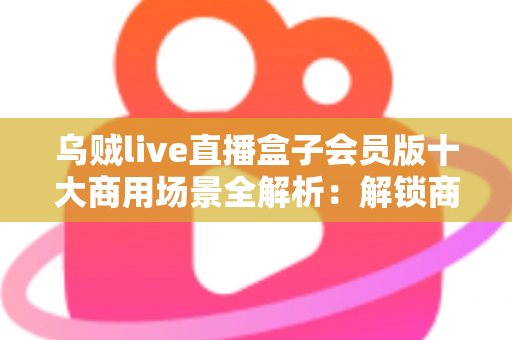 乌贼live直播盒子会员版十大商用场景全解析:解锁商用直播变现新路径 乌贼live直播盒子会员版十大商用场景全解析:解锁商用直播变现新路径