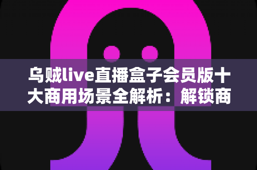 乌贼live直播盒子会员版十大商用场景全解析:解锁商用直播变现新路径 乌贼live直播盒子会员版十大商用场景全解析:解锁商用直播变现新路径