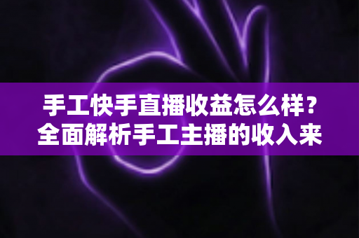 手工快手直播收益怎么样?全面解析手工主播的收入来源、真实水平与赚钱技巧 手工快手直播收益怎么样?全面解析手工主播的收入来源、真实水平与赚钱技巧
