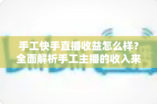 手工快手直播收益怎么样?全面解析手工主播的收入来源、真实水平与赚钱技巧 手工快手直播收益怎么样?全面解析手工主播的收入来源、真实水平与赚钱技巧