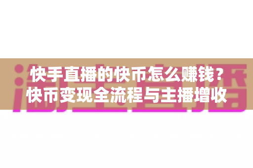 快手直播的快币怎么赚钱?快币变现全流程与主播增收实战指南 快手直播的快币怎么赚钱?快币变现全流程与主播增收实战指南