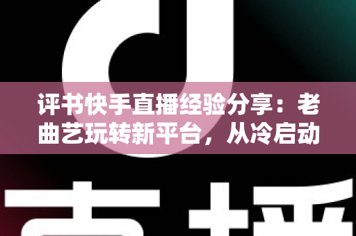 评书快手直播经验分享：老曲艺玩转新平台，从冷启动到人气书场的实战指南