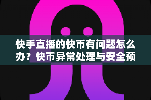 快手直播的快币有问题怎么办？快币异常处理与安全预防一站式指南
