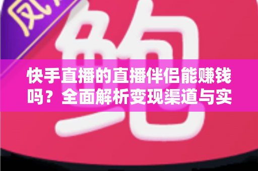 快手直播的直播伴侣能赚钱吗？全面解析变现渠道与实操指南