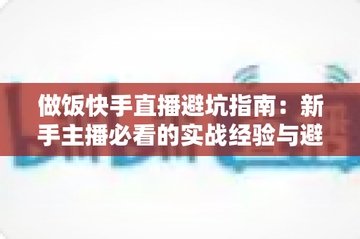 做饭快手直播避坑指南：新手主播必看的实战经验与避雷手册