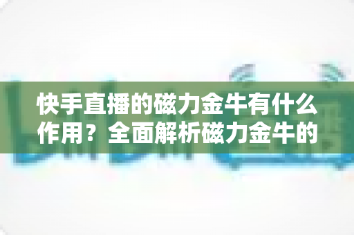 快手直播的磁力金牛有什么作用？全面解析磁力金牛的核心功能与营销价值