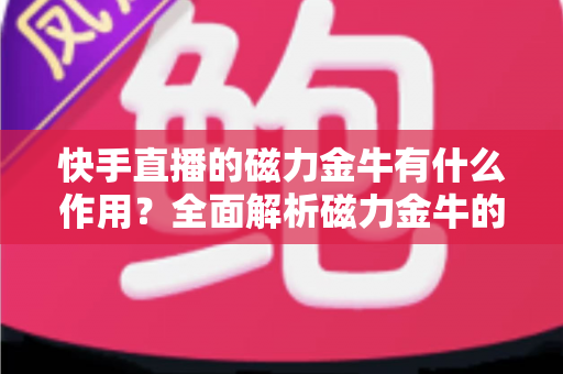 快手直播的磁力金牛有什么作用？全面解析磁力金牛的核心功能与营销价值