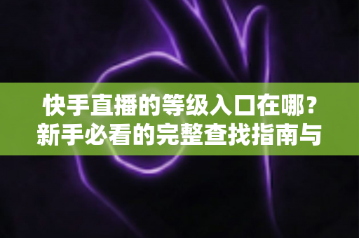 快手直播的等级入口在哪?新手必看的完整查找指南与升级攻略 快手直播的等级入口在哪?新手必看的完整查找指南与升级攻略