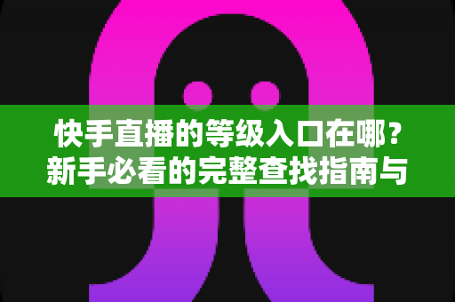快手直播的等级入口在哪?新手必看的完整查找指南与升级攻略 快手直播的等级入口在哪?新手必看的完整查找指南与升级攻略