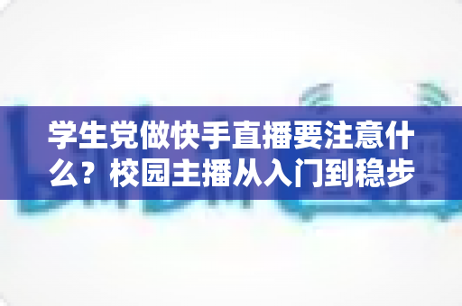 学生党做快手直播要注意什么？校园主播从入门到稳步成长的实用指南