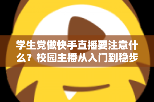 学生党做快手直播要注意什么？校园主播从入门到稳步成长的实用指南
