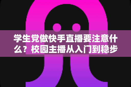 学生党做快手直播要注意什么？校园主播从入门到稳步成长的实用指南