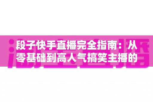 段子快手直播完全指南:从零基础到高人气搞笑主播的实战秘籍 段子快手直播完全指南:从零基础到高人气搞笑主播的实战秘籍