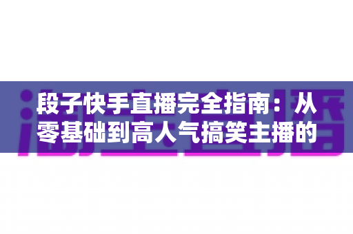 段子快手直播完全指南:从零基础到高人气搞笑主播的实战秘籍 段子快手直播完全指南:从零基础到高人气搞笑主播的实战秘籍