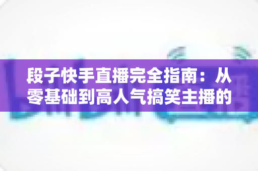 段子快手直播完全指南:从零基础到高人气搞笑主播的实战秘籍 段子快手直播完全指南:从零基础到高人气搞笑主播的实战秘籍