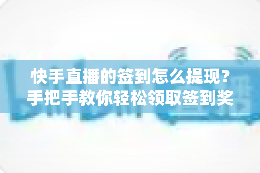 快手直播的签到怎么提现?手把手教你轻松领取签到奖励并完成提现全流程 快手直播的签到怎么提现?手把手教你轻松领取签到奖励并完成提现全流程