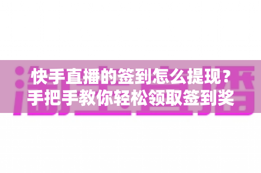 快手直播的签到怎么提现?手把手教你轻松领取签到奖励并完成提现全流程 快手直播的签到怎么提现?手把手教你轻松领取签到奖励并完成提现全流程