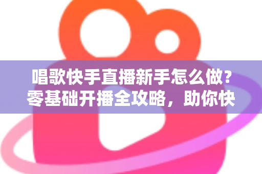 唱歌快手直播新手怎么做?零基础开播全攻略,助你快速起号涨粉变现 唱歌快手直播新手怎么做?零基础开播全攻略,助你快速起号涨粉变现