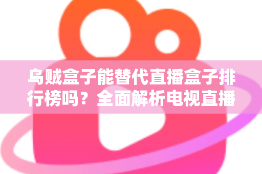 乌贼盒子能替代直播盒子排行榜吗?全面解析电视直播应用的选择之道 乌贼盒子能替代直播盒子排行榜吗?全面解析电视直播应用的选择之道