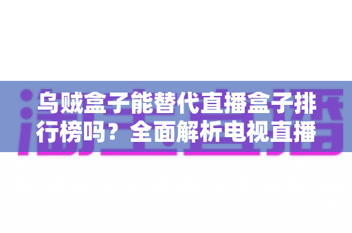 乌贼盒子能替代直播盒子排行榜吗？全面解析电视直播应用的选择之道