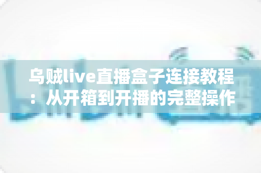 乌贼live直播盒子连接教程:从开箱到开播的完整操作指南 乌贼live直播盒子连接教程:从开箱到开播的完整操作指南