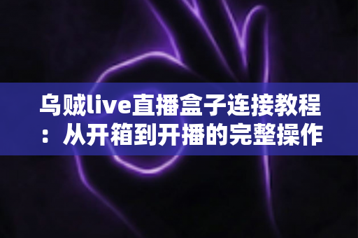 乌贼live直播盒子连接教程:从开箱到开播的完整操作指南 乌贼live直播盒子连接教程:从开箱到开播的完整操作指南