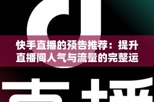 快手直播的预告推荐:提升直播间人气与流量的完整运营指南 快手直播的预告推荐:提升直播间人气与流量的完整运营指南