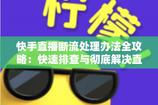 快手直播断流处理办法全攻略:快速排查与彻底解决直播中断问题的实用指南 快手直播断流处理办法全攻略:快速排查与彻底解决直播中断问题的实用指南
