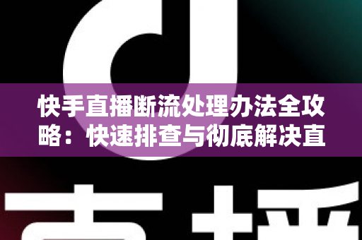 快手直播断流处理办法全攻略:快速排查与彻底解决直播中断问题的实用指南 快手直播断流处理办法全攻略:快速排查与彻底解决直播中断问题的实用指南