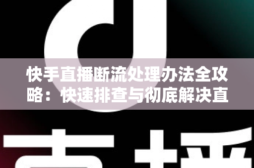快手直播断流处理办法全攻略:快速排查与彻底解决直播中断问题的实用指南 快手直播断流处理办法全攻略:快速排查与彻底解决直播中断问题的实用指南