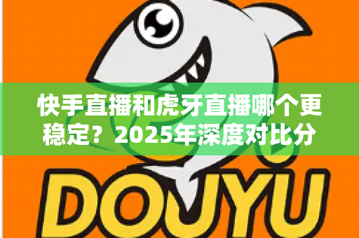 快手直播和虎牙直播哪个更稳定？2025年深度对比分析与稳定性全面测评