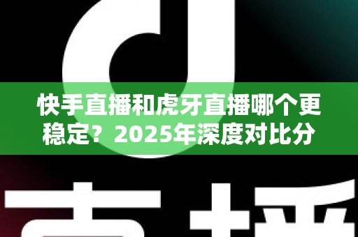 快手直播和虎牙直播哪个更稳定？2025年深度对比分析与稳定性全面测评