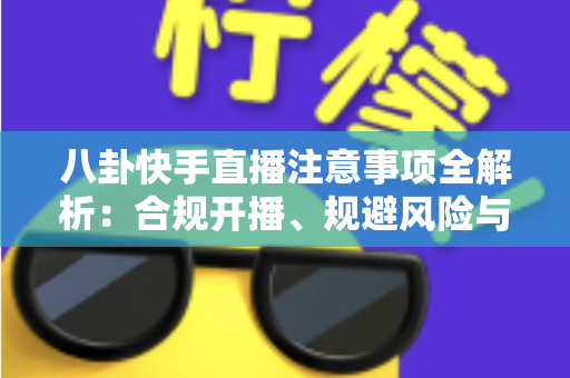 八卦快手直播注意事项全解析:合规开播、规避风险与稳步涨粉的实用指南 八卦快手直播注意事项全解析:合规开播、规避风险与稳步涨粉的实用指南
