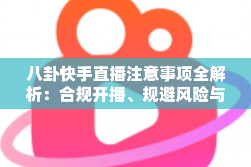 八卦快手直播注意事项全解析:合规开播、规避风险与稳步涨粉的实用指南 八卦快手直播注意事项全解析:合规开播、规避风险与稳步涨粉的实用指南