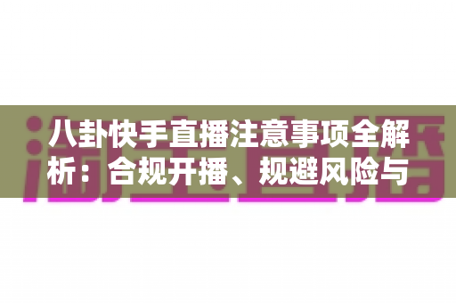 八卦快手直播注意事项全解析:合规开播、规避风险与稳步涨粉的实用指南 八卦快手直播注意事项全解析:合规开播、规避风险与稳步涨粉的实用指南