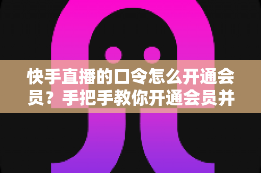 快手直播的口令怎么开通会员?手把手教你开通会员并解锁直播间专属权益 快手直播的口令怎么开通会员?手把手教你开通会员并解锁直播间专属权益