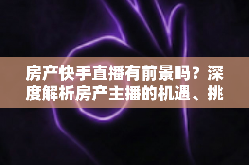 房产快手直播有前景吗?深度解析房产主播的机遇、挑战与变现之路 房产快手直播有前景吗?深度解析房产主播的机遇、挑战与变现之路