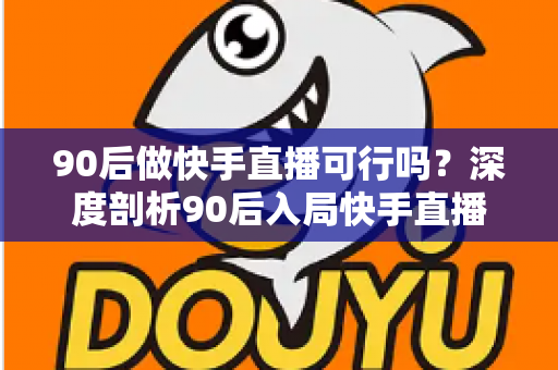 90后做快手直播可行吗？深度剖析90后入局快手直播的机遇、挑战与实战攻略