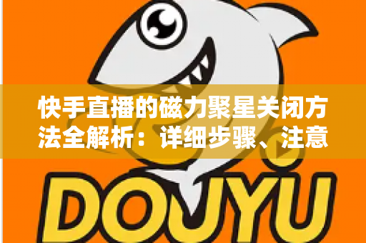 快手直播的磁力聚星关闭方法全解析:详细步骤、注意事项与常见问题一站式指南 快手直播的磁力聚星关闭方法全解析:详细步骤、注意事项与常见问题一站式指南