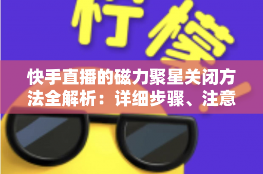 快手直播的磁力聚星关闭方法全解析:详细步骤、注意事项与常见问题一站式指南 快手直播的磁力聚星关闭方法全解析:详细步骤、注意事项与常见问题一站式指南