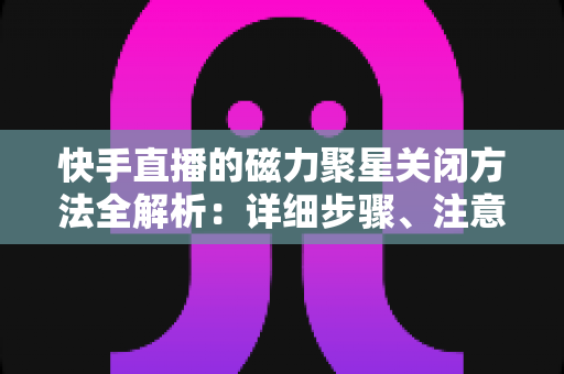 快手直播的磁力聚星关闭方法全解析:详细步骤、注意事项与常见问题一站式指南 快手直播的磁力聚星关闭方法全解析:详细步骤、注意事项与常见问题一站式指南