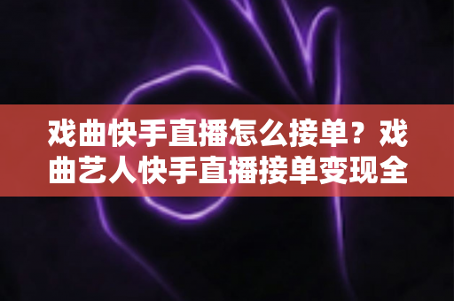 戏曲快手直播怎么接单?戏曲艺人快手直播接单变现全攻略:从开播涨粉到线下商演的实战指南 戏曲快手直播怎么接单?戏曲艺人快手直播接单变现全攻略:从开播涨粉到线下商演的实战指南
