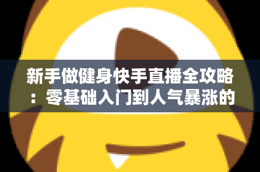 新手做健身快手直播全攻略：零基础入门到人气暴涨的实战指南