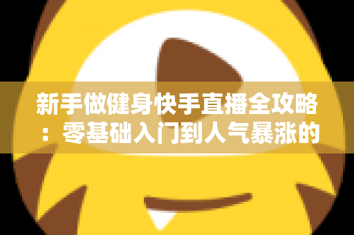 新手做健身快手直播全攻略：零基础入门到人气暴涨的实战指南