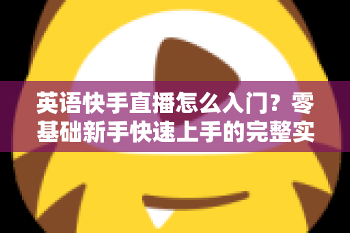 英语快手直播怎么入门？零基础新手快速上手的完整实战指南