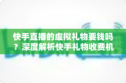 快手直播的虚拟礼物要钱吗?深度解析快手礼物收费机制与理性打赏全指南 快手直播的虚拟礼物要钱吗?深度解析快手礼物收费机制与理性打赏全指南