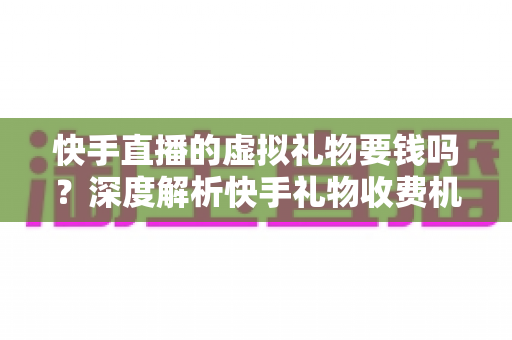 快手直播的虚拟礼物要钱吗?深度解析快手礼物收费机制与理性打赏全指南 快手直播的虚拟礼物要钱吗?深度解析快手礼物收费机制与理性打赏全指南
